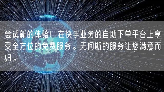 尝试新的体验！在快手业务的自助下单平台上享受全方位的免费服务。无间断的服务让您满意而归。