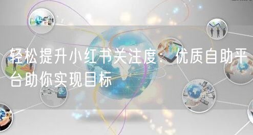 轻松提升小红书关注度:优质自助平台助你实现目标