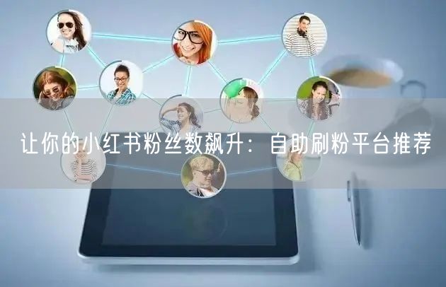 让你的小红书粉丝数飙升：自助刷粉平台推荐