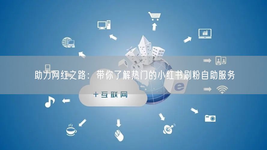 助力网红之路：带你了解热门的小红书刷粉自助服务