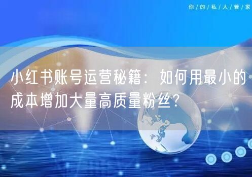 小红书账号运营秘籍：如何用最小的成本增加大量高质量粉丝？