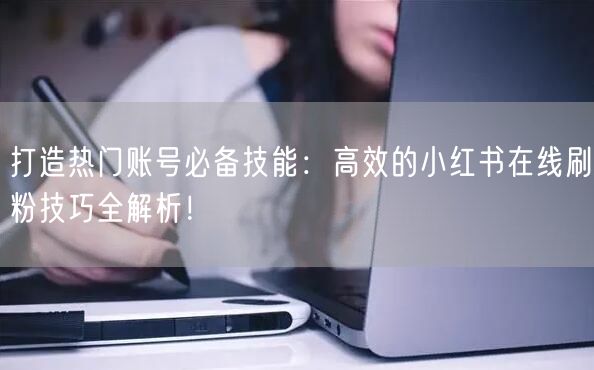打造热门账号必备技能:高效的小红书在线刷粉技巧全解析!