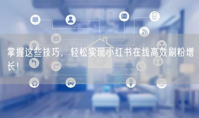 掌握这些技巧,轻松实现小红书在线高效刷粉增长!
