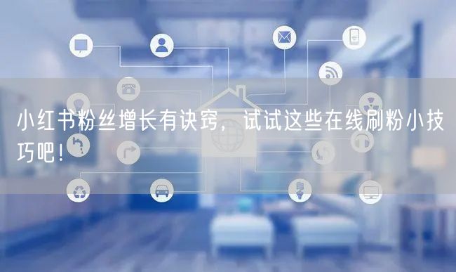 小红书粉丝增长有诀窍,试试这些在线刷粉小技巧吧!
