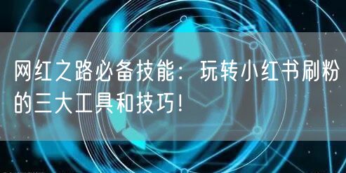 网红之路必备技能:玩转小红书刷粉的三大工具和技巧!