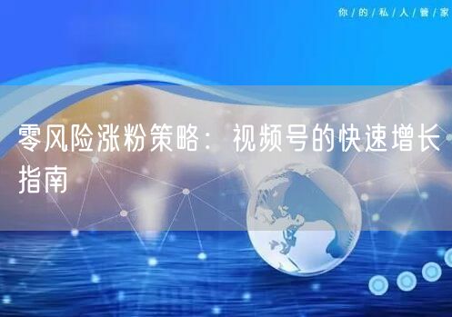 零风险涨粉策略:视频号的快速增长指南
