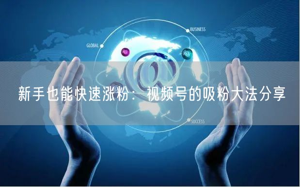 新手也能快速涨粉:视频号的吸粉大法分享