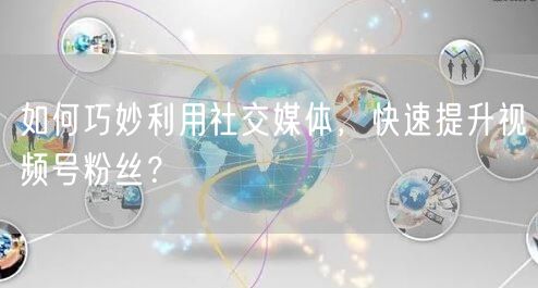 如何巧妙利用社交媒体，快速提升视频号粉丝？