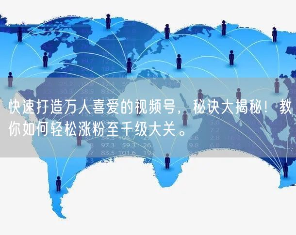 快速打造万人喜爱的视频号，秘诀大揭秘！教你如何轻松涨粉至千级大关。