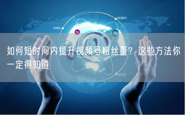 如何短时间内提升视频号粉丝量？这些方法你一定得知道