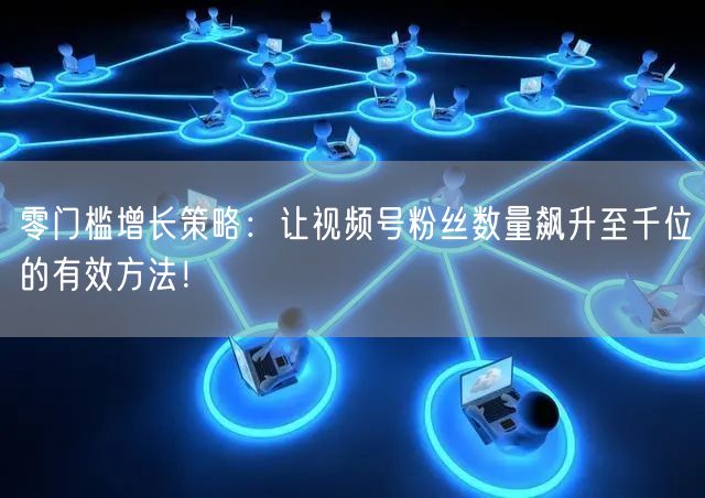 零门槛增长策略:让视频号粉丝数量飙升至千位的有效方法!