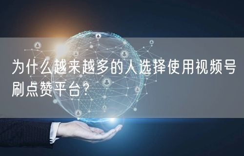 为什么越来越多的人选择使用视频号刷点赞平台？